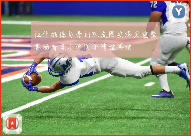 拉什福德与青训队友图安泽贝重聚赛场昔日小学同学情谊再续