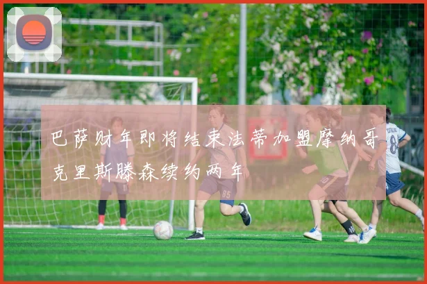 巴萨财年即将结束法蒂加盟摩纳哥克里斯滕森续约两年