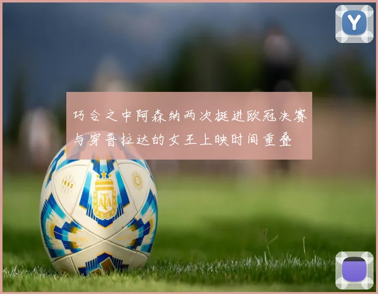巧合之中阿森纳两次挺进欧冠决赛与穿普拉达的女王上映时间重叠