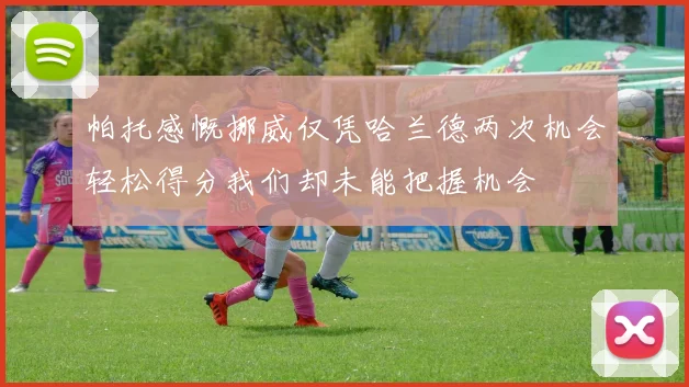 帕托感慨挪威仅凭哈兰德两次机会轻松得分我们却未能把握机会