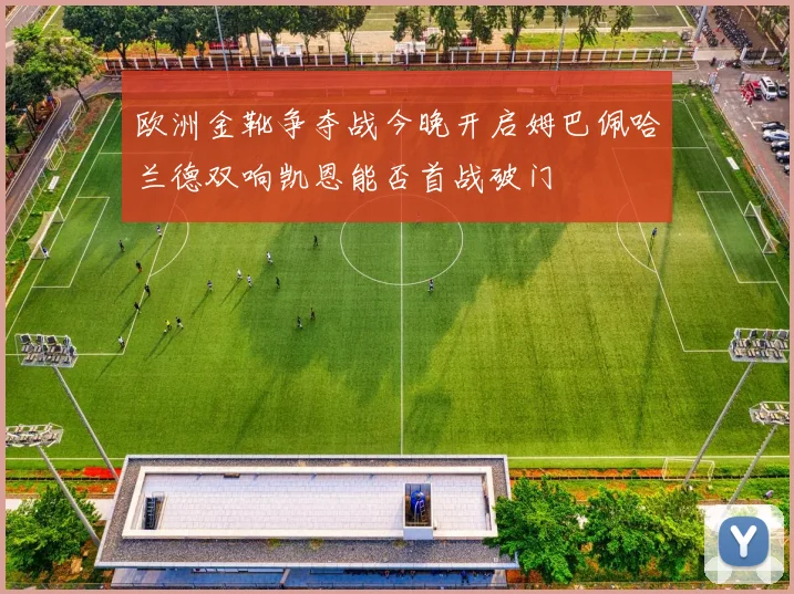 欧洲金靴争夺战今晚开启姆巴佩哈兰德双响凯恩能否首战破门