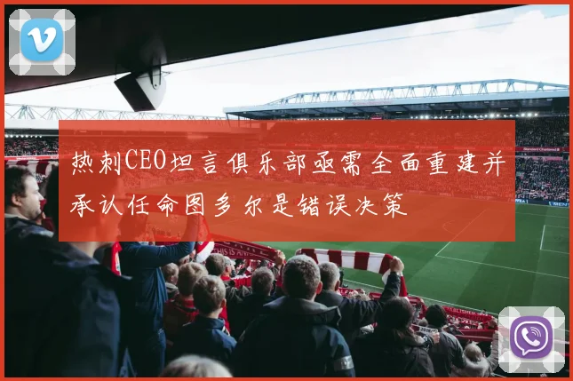 热刺CEO坦言俱乐部亟需全面重建并承认任命图多尔是错误决策