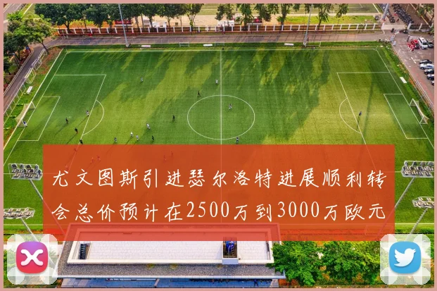 尤文图斯引进瑟尔洛特进展顺利转会总价预计在2500万到3000万欧元之间