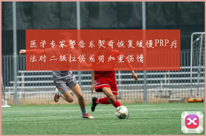 医学专家警告东契奇恢复缓慢PRP疗法对二级拉伤或将加重伤情