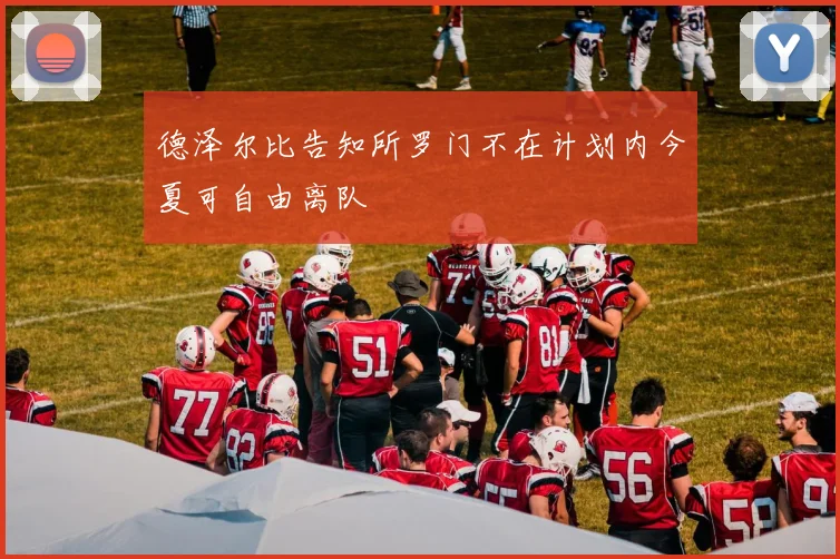 德泽尔比告知所罗门不在计划内今夏可自由离队