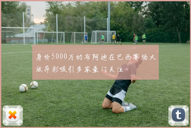 身价5000万的布阿迪在巴西赛场大放异彩吸引多家豪门关注
