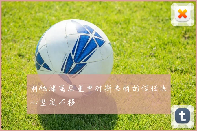 利物浦高层重申对斯洛特的信任决心坚定不移