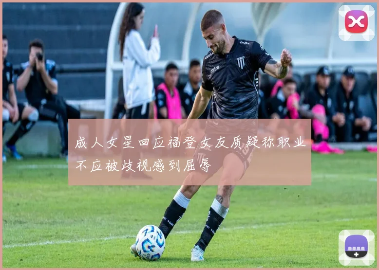 成人女星回应福登女友质疑称职业不应被歧视感到屈辱