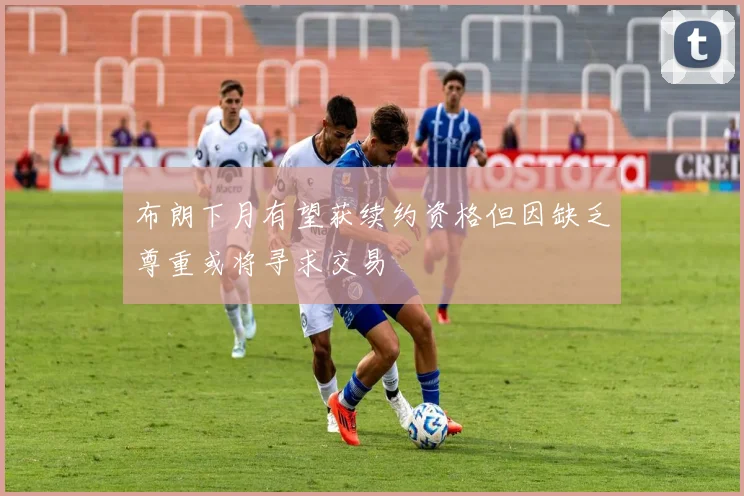布朗下月有望获续约资格但因缺乏尊重或将寻求交易