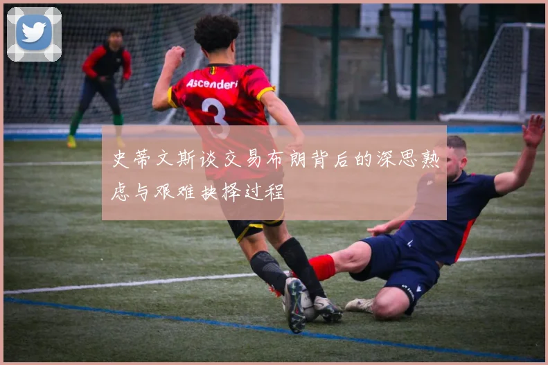 史蒂文斯谈交易布朗背后的深思熟虑与艰难抉择过程