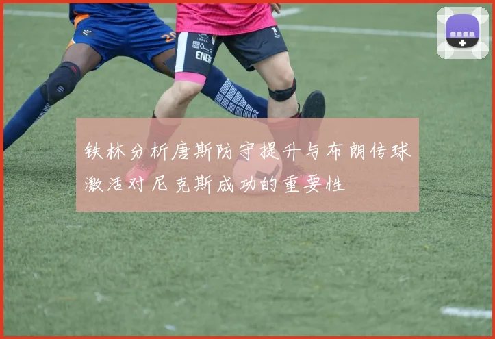 铁林分析唐斯防守提升与布朗传球激活对尼克斯成功的重要性