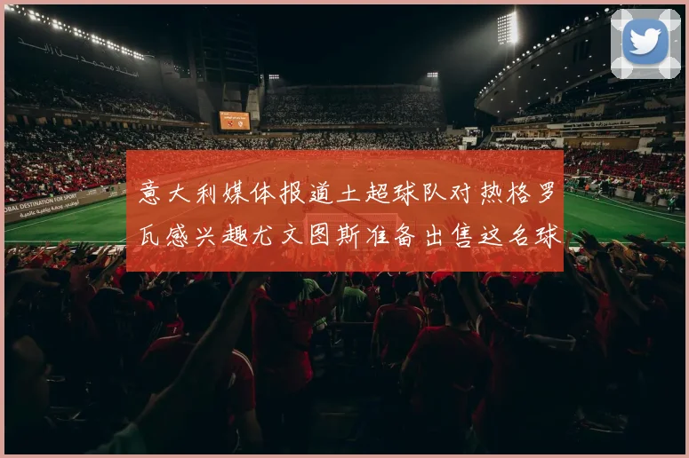 意大利媒体报道土超球队对热格罗瓦感兴趣尤文图斯准备出售这名球员