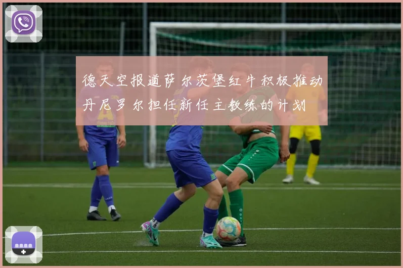 德天空报道萨尔茨堡红牛积极推动丹尼罗尔担任新任主教练的计划