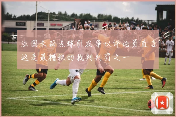 法国未获点球引发争议评论员直言这是最糟糕的裁判判罚之一